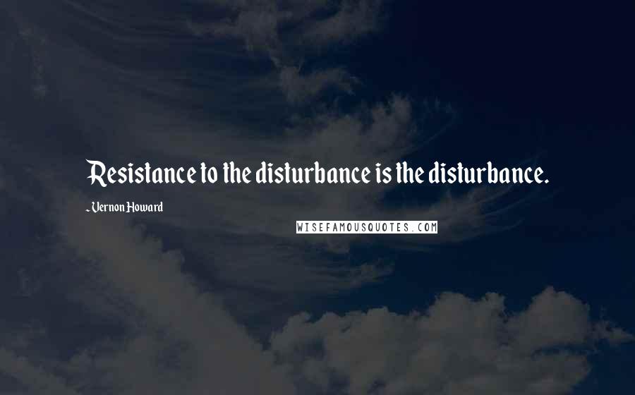 Vernon Howard Quotes: Resistance to the disturbance is the disturbance.