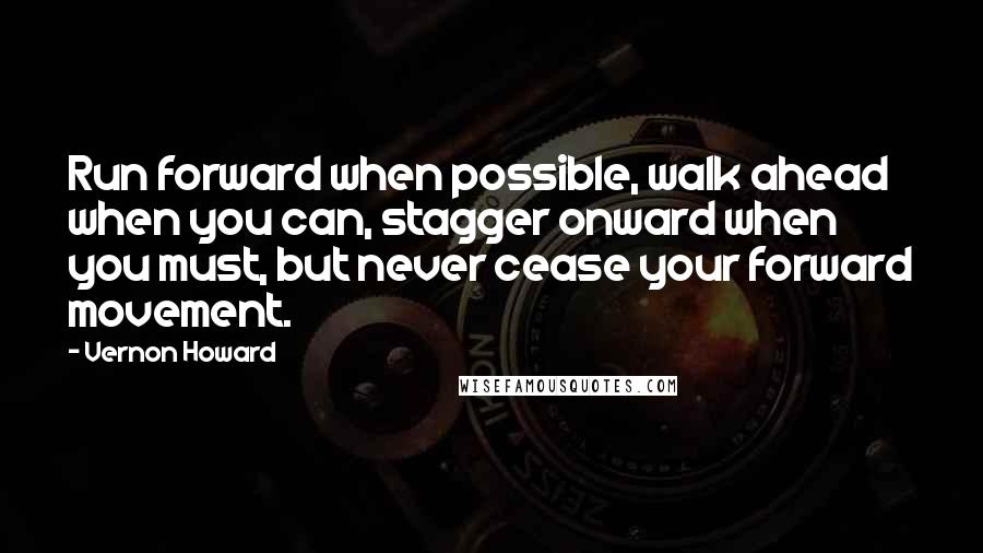 Vernon Howard Quotes: Run forward when possible, walk ahead when you can, stagger onward when you must, but never cease your forward movement.