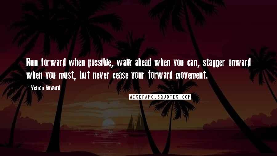 Vernon Howard Quotes: Run forward when possible, walk ahead when you can, stagger onward when you must, but never cease your forward movement.