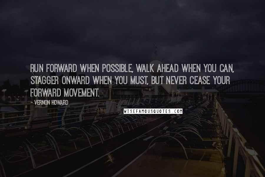 Vernon Howard Quotes: Run forward when possible, walk ahead when you can, stagger onward when you must, but never cease your forward movement.