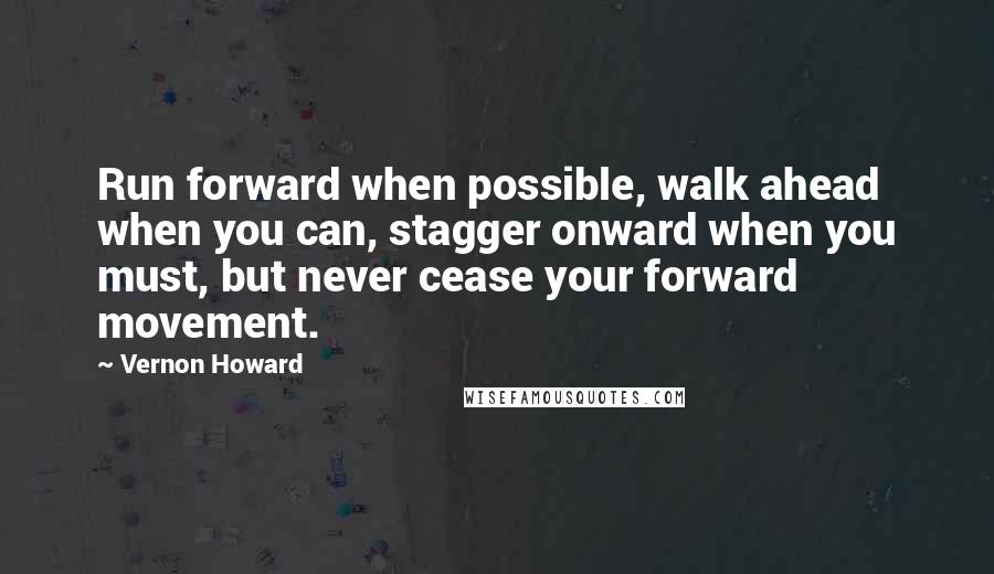 Vernon Howard Quotes: Run forward when possible, walk ahead when you can, stagger onward when you must, but never cease your forward movement.