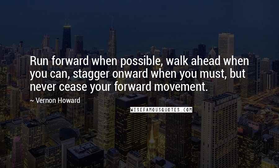 Vernon Howard Quotes: Run forward when possible, walk ahead when you can, stagger onward when you must, but never cease your forward movement.