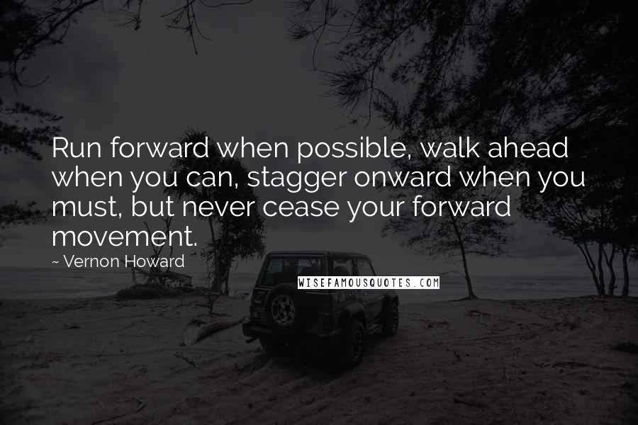 Vernon Howard Quotes: Run forward when possible, walk ahead when you can, stagger onward when you must, but never cease your forward movement.