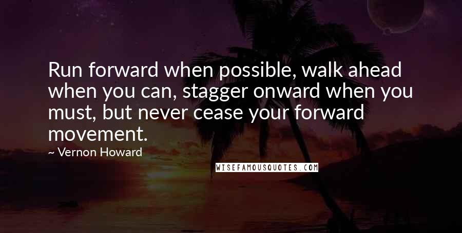 Vernon Howard Quotes: Run forward when possible, walk ahead when you can, stagger onward when you must, but never cease your forward movement.