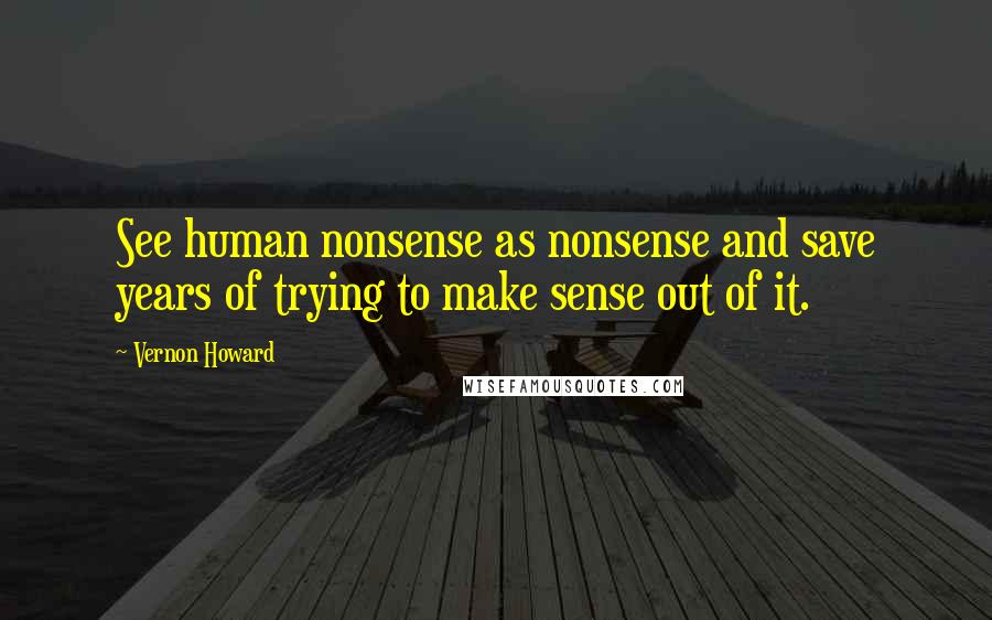 Vernon Howard Quotes: See human nonsense as nonsense and save years of trying to make sense out of it.