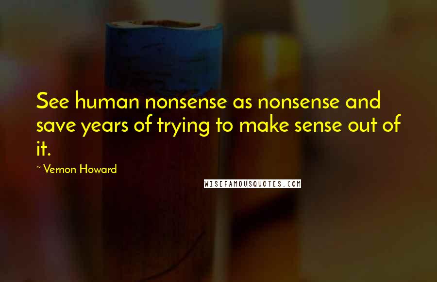 Vernon Howard Quotes: See human nonsense as nonsense and save years of trying to make sense out of it.