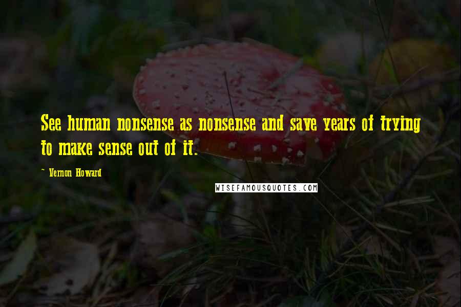 Vernon Howard Quotes: See human nonsense as nonsense and save years of trying to make sense out of it.