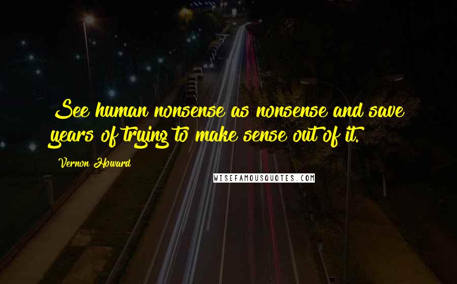 Vernon Howard Quotes: See human nonsense as nonsense and save years of trying to make sense out of it.
