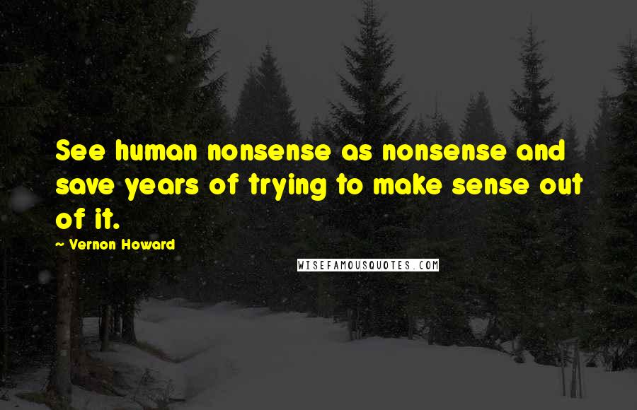 Vernon Howard Quotes: See human nonsense as nonsense and save years of trying to make sense out of it.