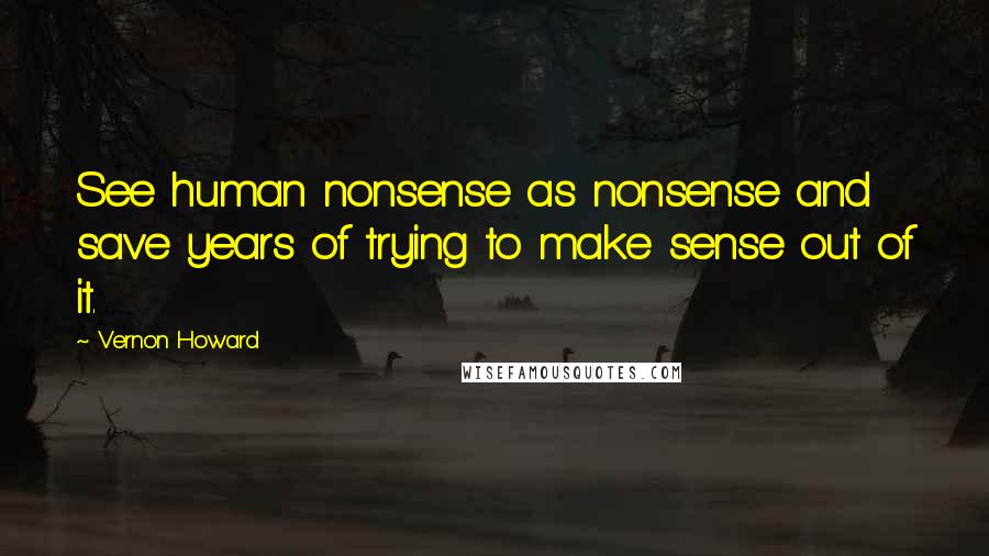 Vernon Howard Quotes: See human nonsense as nonsense and save years of trying to make sense out of it.