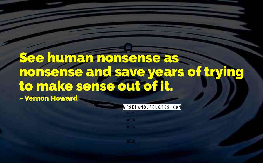 Vernon Howard Quotes: See human nonsense as nonsense and save years of trying to make sense out of it.
