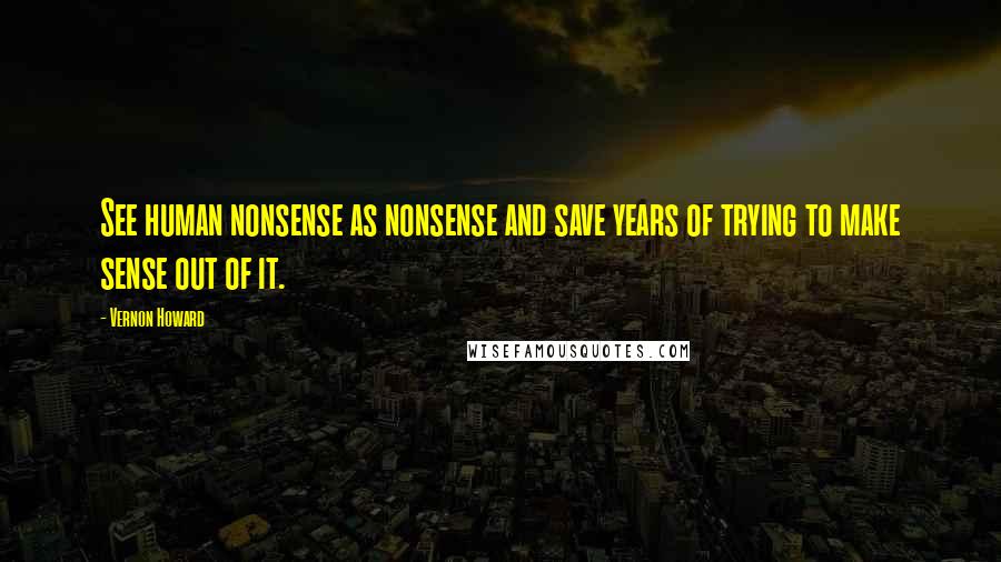 Vernon Howard Quotes: See human nonsense as nonsense and save years of trying to make sense out of it.