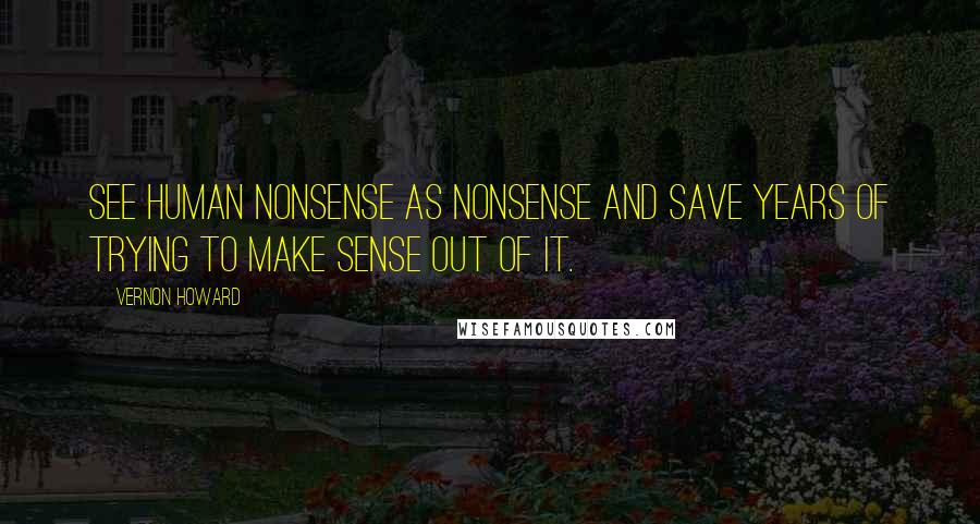 Vernon Howard Quotes: See human nonsense as nonsense and save years of trying to make sense out of it.