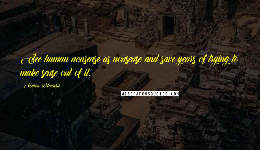 Vernon Howard Quotes: See human nonsense as nonsense and save years of trying to make sense out of it.