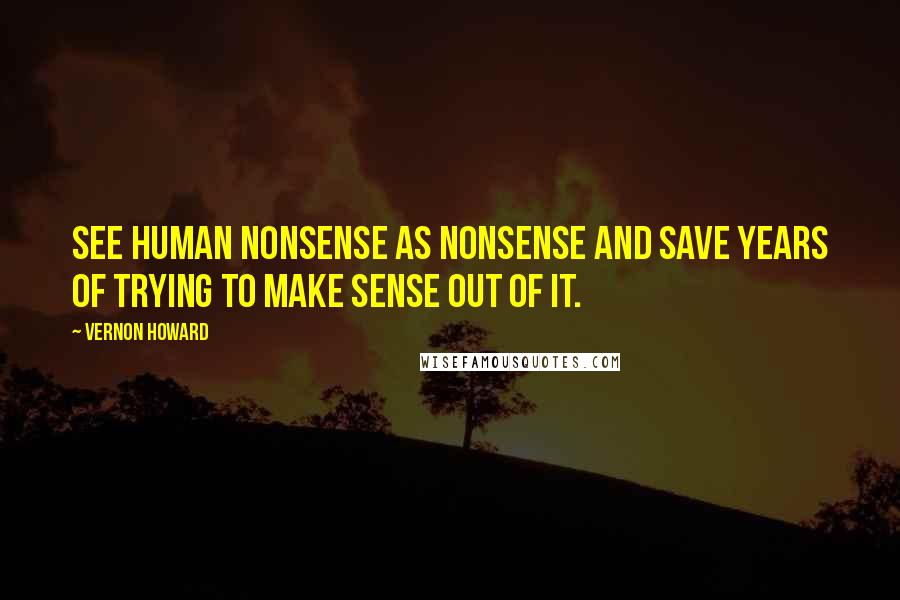 Vernon Howard Quotes: See human nonsense as nonsense and save years of trying to make sense out of it.