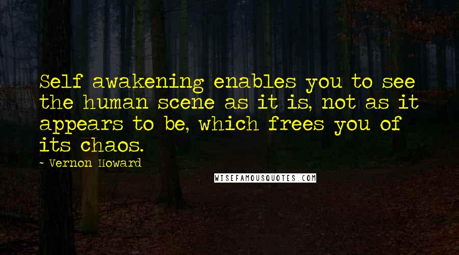 Vernon Howard Quotes: Self awakening enables you to see the human scene as it is, not as it appears to be, which frees you of its chaos.