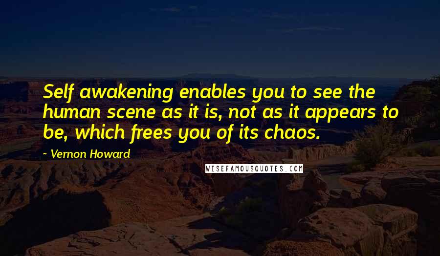 Vernon Howard Quotes: Self awakening enables you to see the human scene as it is, not as it appears to be, which frees you of its chaos.