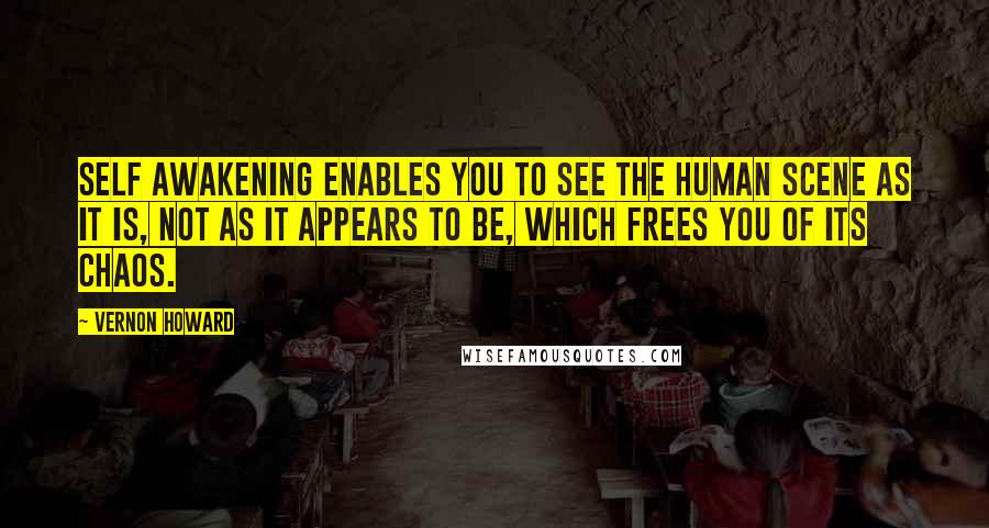 Vernon Howard Quotes: Self awakening enables you to see the human scene as it is, not as it appears to be, which frees you of its chaos.