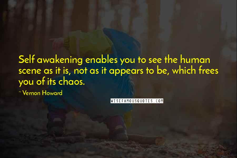 Vernon Howard Quotes: Self awakening enables you to see the human scene as it is, not as it appears to be, which frees you of its chaos.