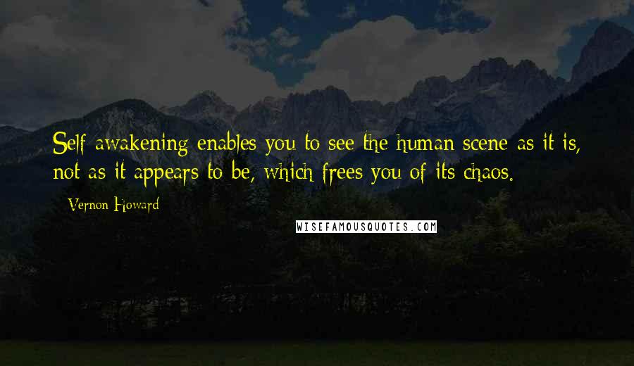 Vernon Howard Quotes: Self awakening enables you to see the human scene as it is, not as it appears to be, which frees you of its chaos.