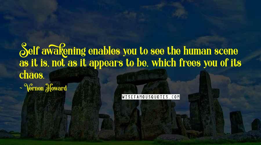 Vernon Howard Quotes: Self awakening enables you to see the human scene as it is, not as it appears to be, which frees you of its chaos.