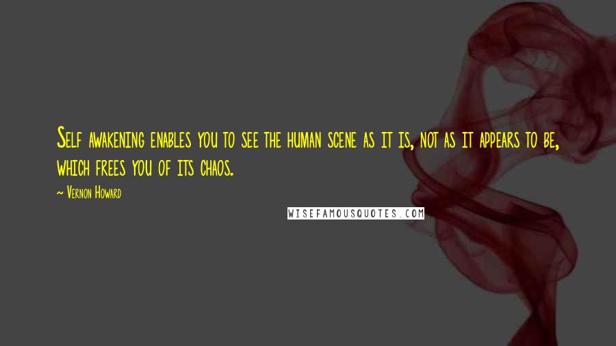 Vernon Howard Quotes: Self awakening enables you to see the human scene as it is, not as it appears to be, which frees you of its chaos.