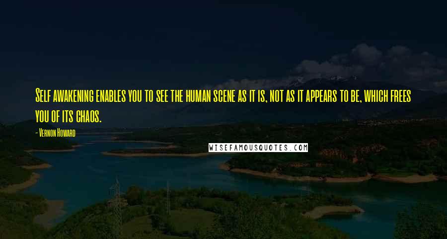 Vernon Howard Quotes: Self awakening enables you to see the human scene as it is, not as it appears to be, which frees you of its chaos.