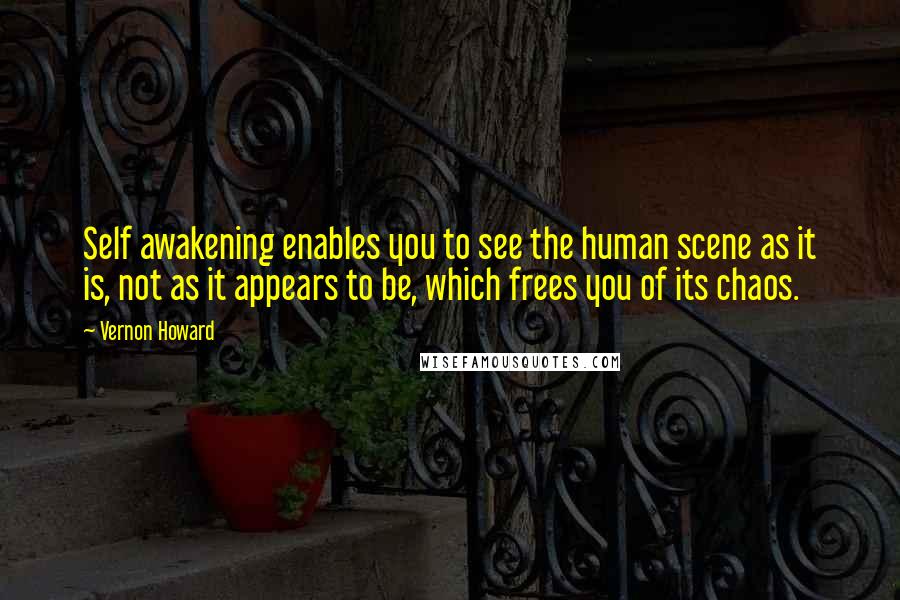Vernon Howard Quotes: Self awakening enables you to see the human scene as it is, not as it appears to be, which frees you of its chaos.