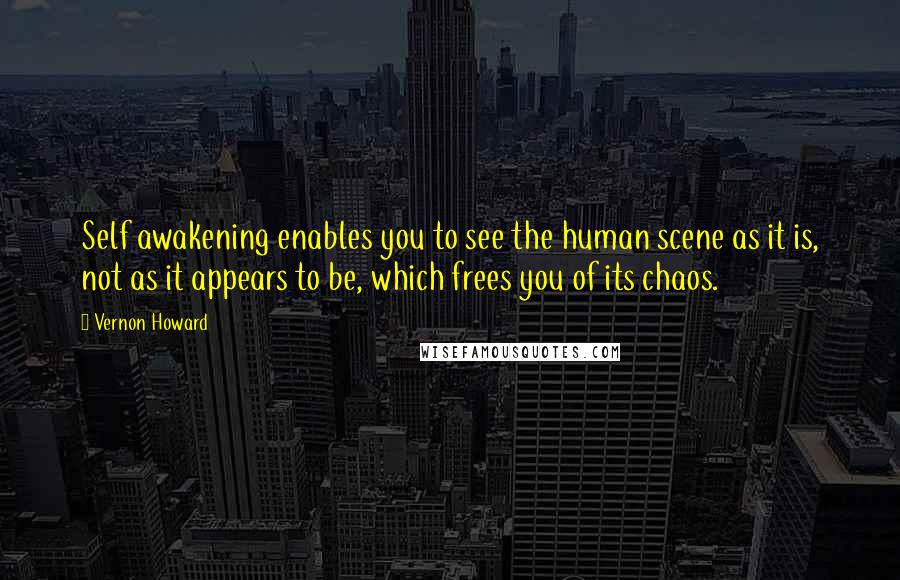 Vernon Howard Quotes: Self awakening enables you to see the human scene as it is, not as it appears to be, which frees you of its chaos.