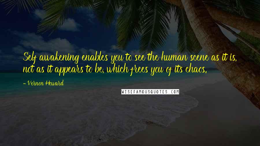 Vernon Howard Quotes: Self awakening enables you to see the human scene as it is, not as it appears to be, which frees you of its chaos.