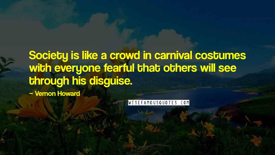 Vernon Howard Quotes: Society is like a crowd in carnival costumes with everyone fearful that others will see through his disguise.