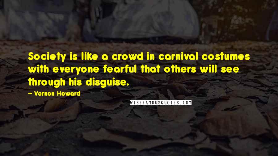 Vernon Howard Quotes: Society is like a crowd in carnival costumes with everyone fearful that others will see through his disguise.