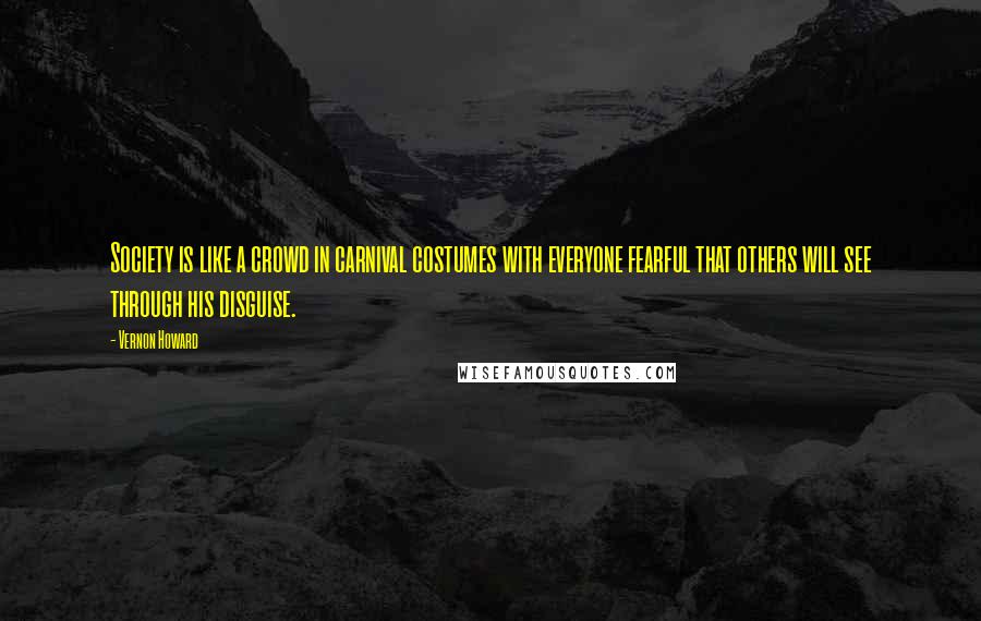 Vernon Howard Quotes: Society is like a crowd in carnival costumes with everyone fearful that others will see through his disguise.