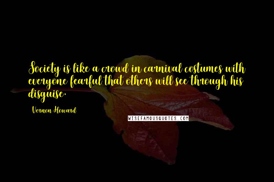 Vernon Howard Quotes: Society is like a crowd in carnival costumes with everyone fearful that others will see through his disguise.
