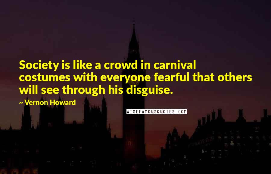 Vernon Howard Quotes: Society is like a crowd in carnival costumes with everyone fearful that others will see through his disguise.
