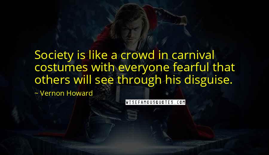Vernon Howard Quotes: Society is like a crowd in carnival costumes with everyone fearful that others will see through his disguise.