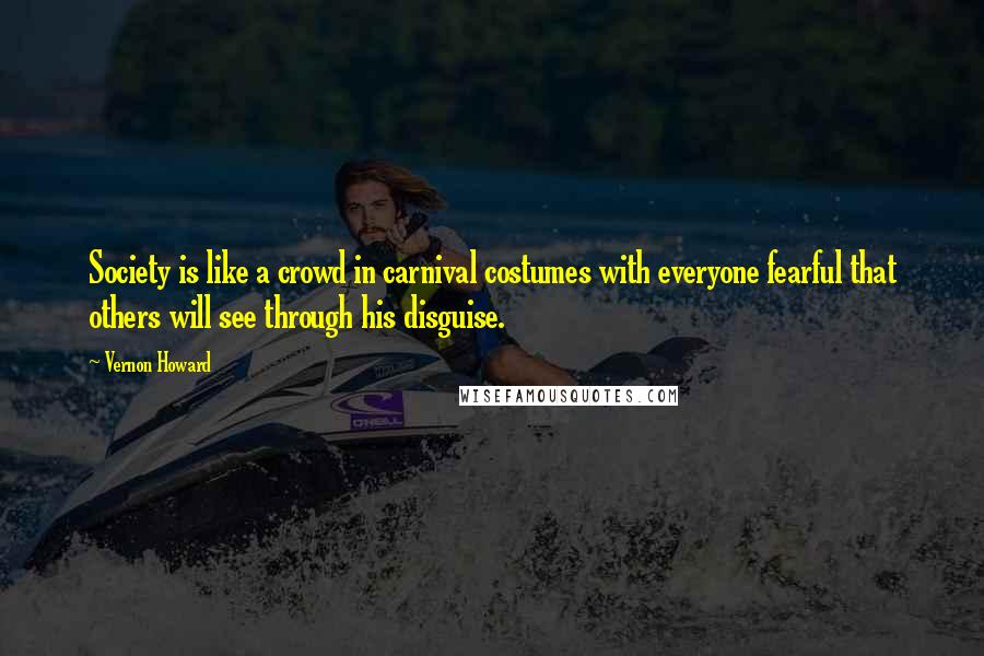 Vernon Howard Quotes: Society is like a crowd in carnival costumes with everyone fearful that others will see through his disguise.
