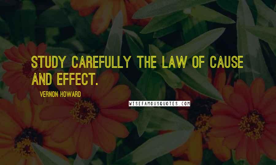 Vernon Howard Quotes: Study carefully the law of cause and effect.