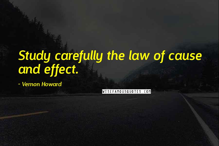 Vernon Howard Quotes: Study carefully the law of cause and effect.