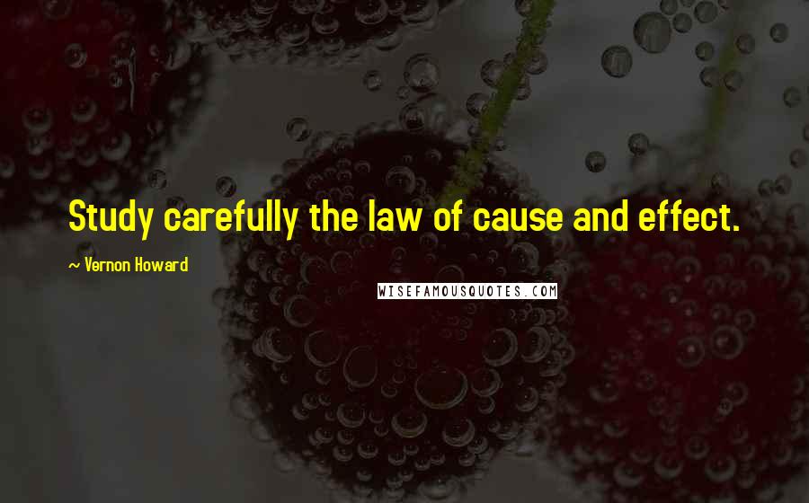 Vernon Howard Quotes: Study carefully the law of cause and effect.