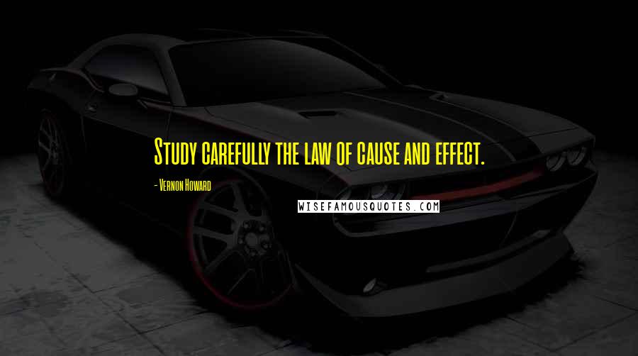 Vernon Howard Quotes: Study carefully the law of cause and effect.