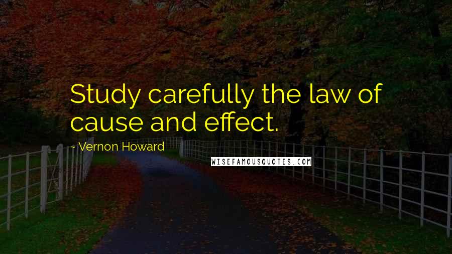 Vernon Howard Quotes: Study carefully the law of cause and effect.