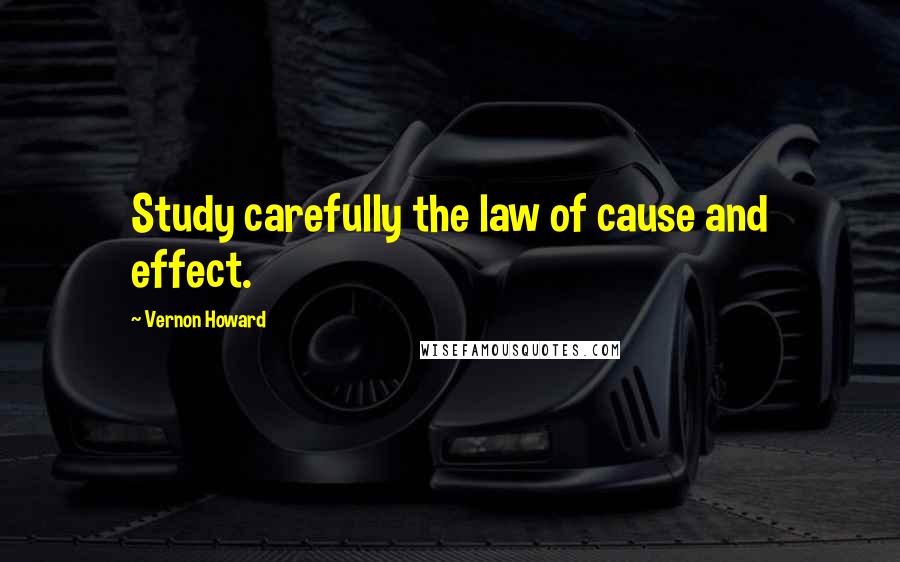 Vernon Howard Quotes: Study carefully the law of cause and effect.