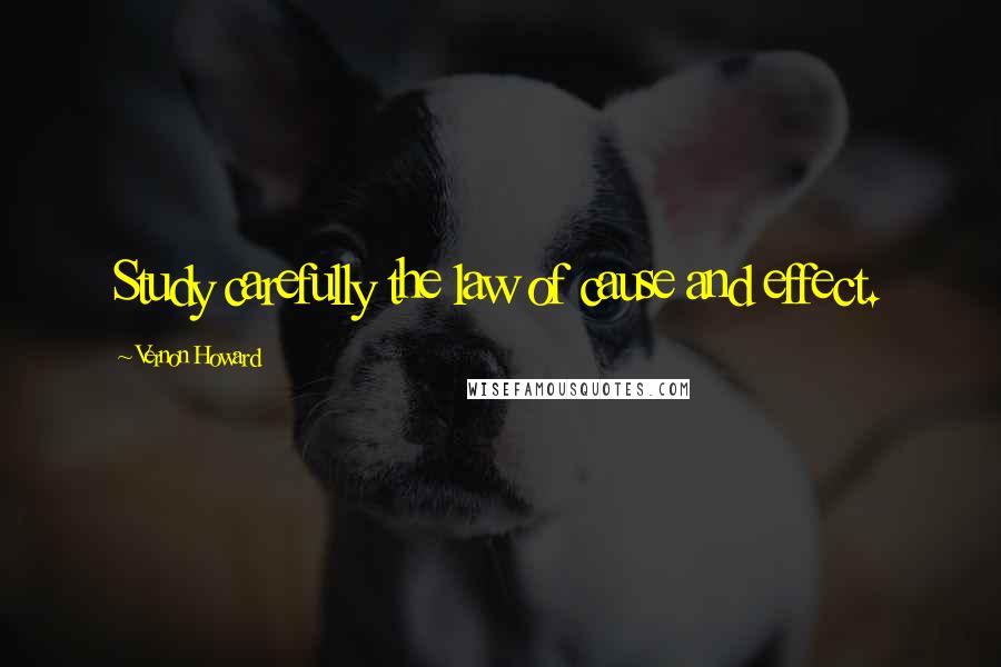 Vernon Howard Quotes: Study carefully the law of cause and effect.