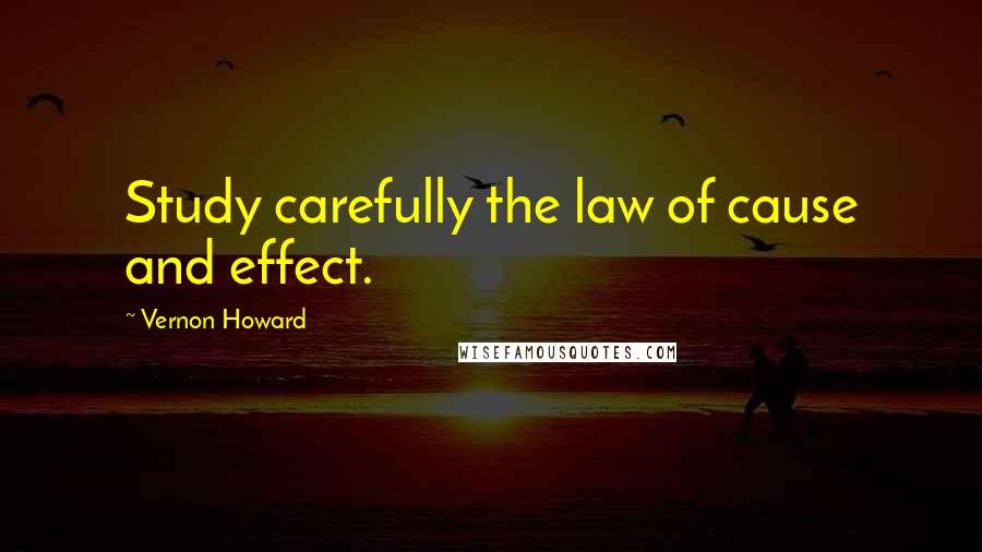 Vernon Howard Quotes: Study carefully the law of cause and effect.