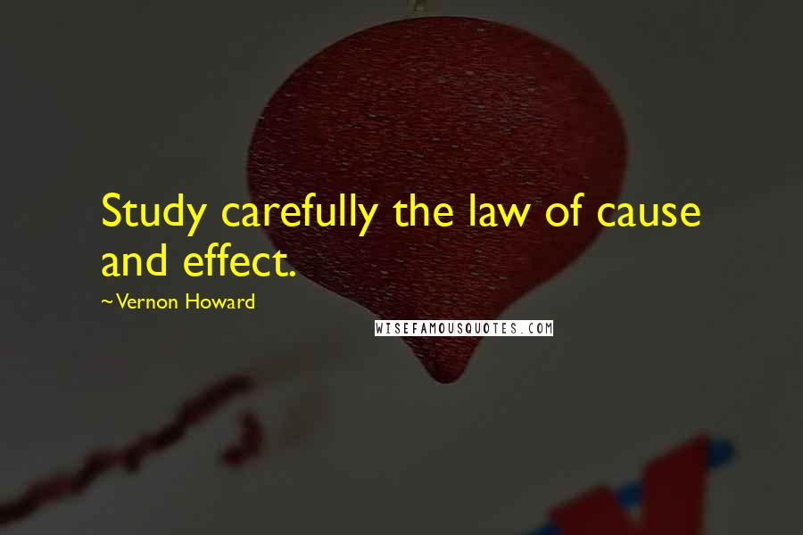 Vernon Howard Quotes: Study carefully the law of cause and effect.