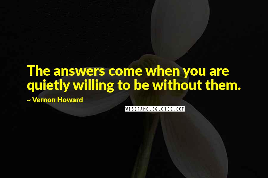 Vernon Howard Quotes: The answers come when you are quietly willing to be without them.