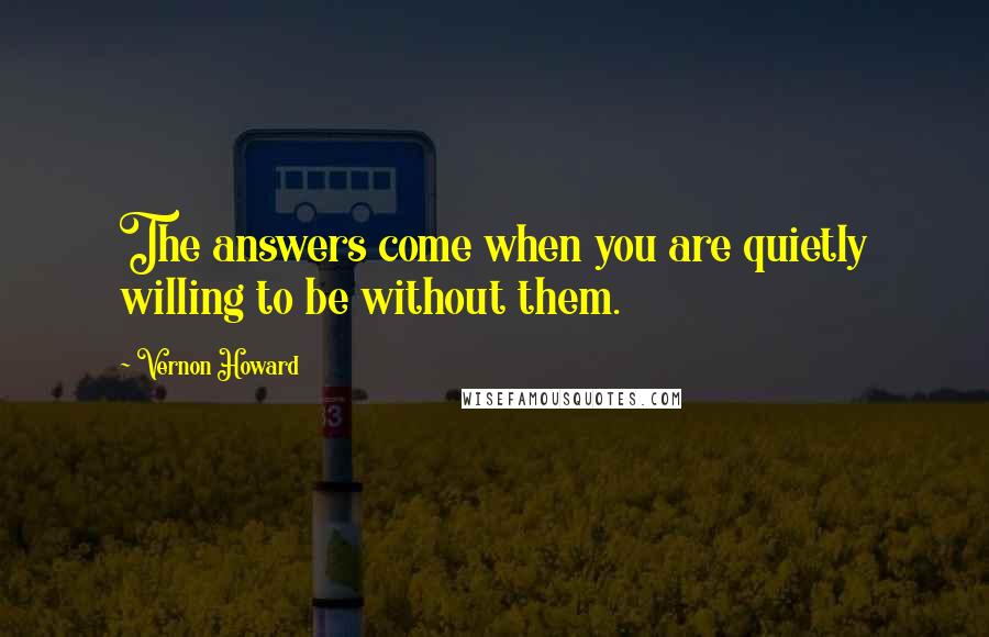 Vernon Howard Quotes: The answers come when you are quietly willing to be without them.