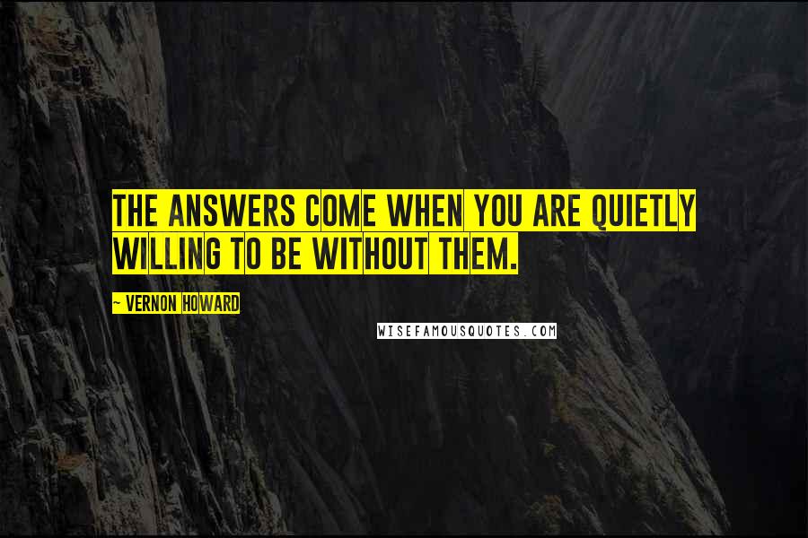 Vernon Howard Quotes: The answers come when you are quietly willing to be without them.