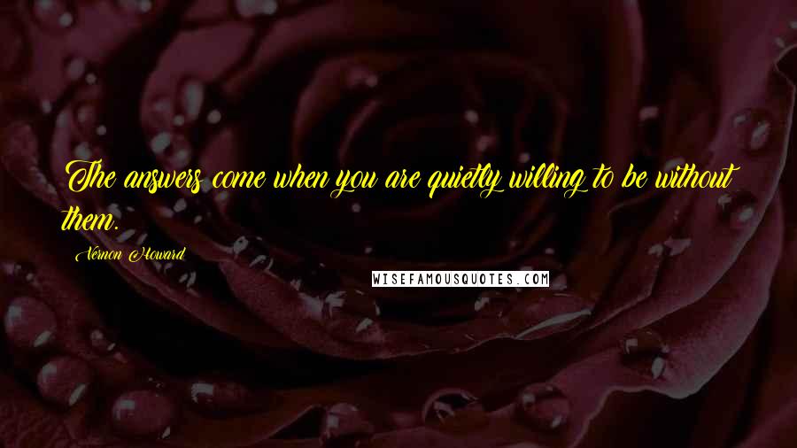 Vernon Howard Quotes: The answers come when you are quietly willing to be without them.